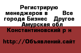 Регистрирую менеджеров в  NL - Все города Бизнес » Другое   . Амурская обл.,Константиновский р-н